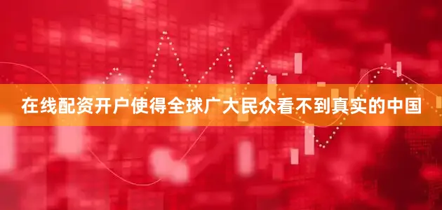 在线配资开户使得全球广大民众看不到真实的中国