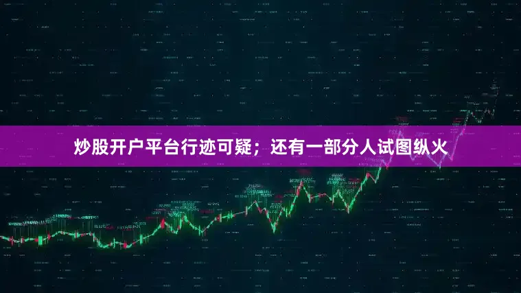炒股开户平台行迹可疑；还有一部分人试图纵火