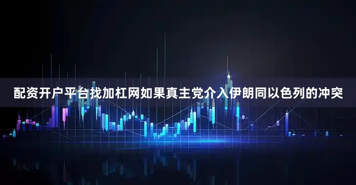 配资开户平台找加杠网如果真主党介入伊朗同以色列的冲突