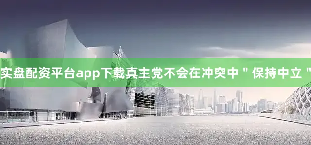 实盘配资平台app下载真主党不会在冲突中＂保持中立＂