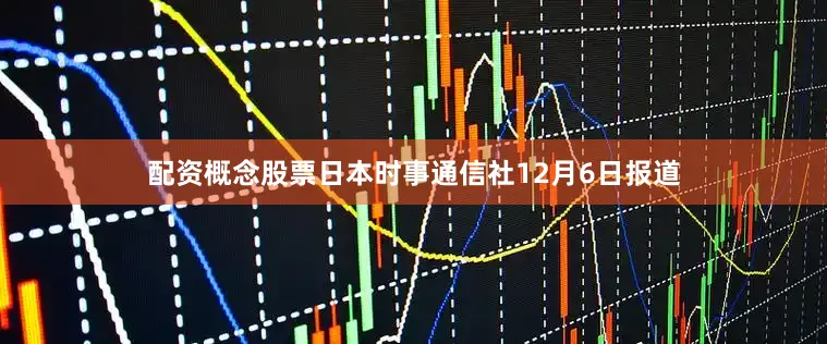 配资概念股票日本时事通信社12月6日报道