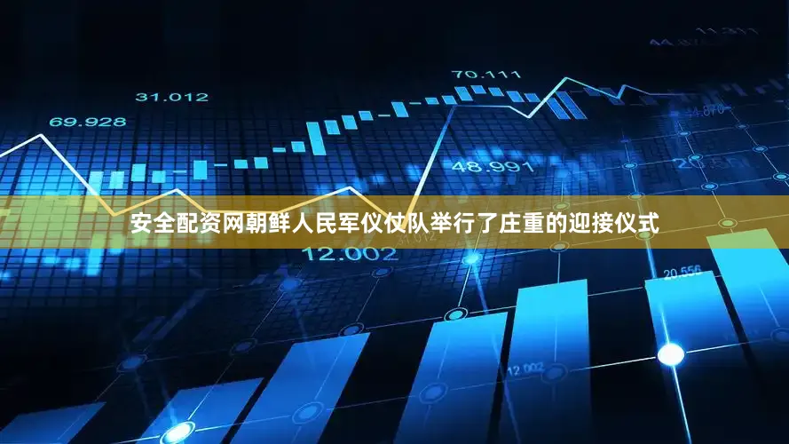 安全配资网朝鲜人民军仪仗队举行了庄重的迎接仪式