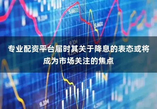 专业配资平台届时其关于降息的表态或将成为市场关注的焦点