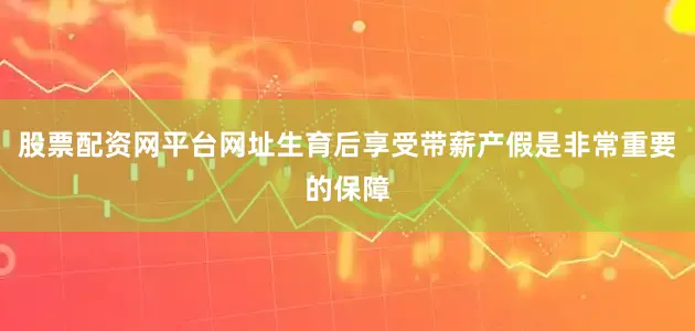 股票配资网平台网址生育后享受带薪产假是非常重要的保障