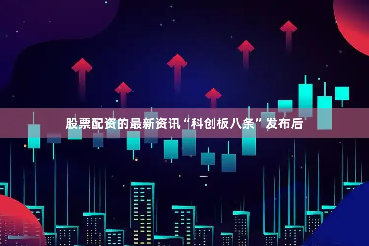 股票配资的最新资讯“科创板八条”发布后