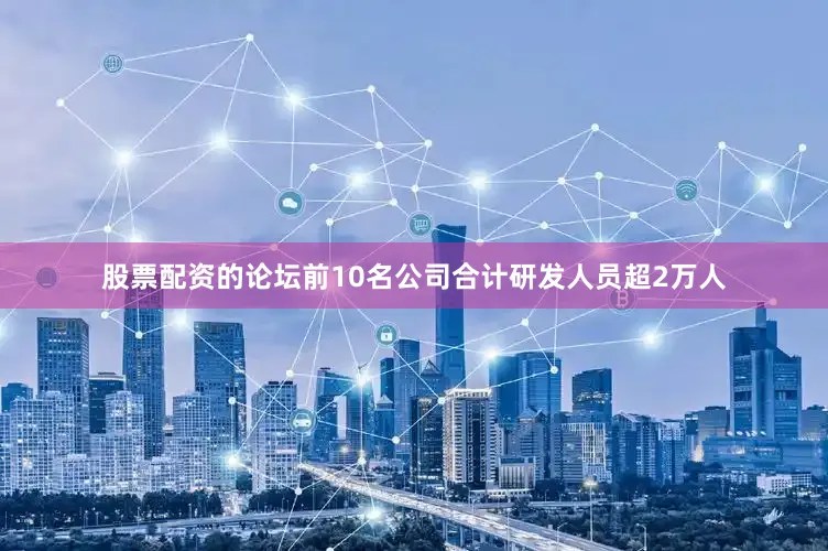 股票配资的论坛前10名公司合计研发人员超2万人