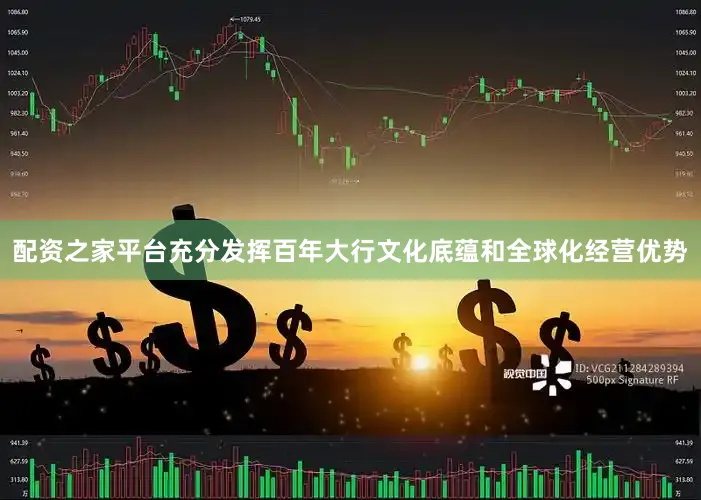 配资之家平台充分发挥百年大行文化底蕴和全球化经营优势