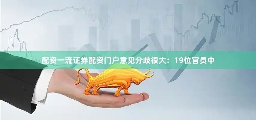 配资一流证券配资门户意见分歧很大：19位官员中