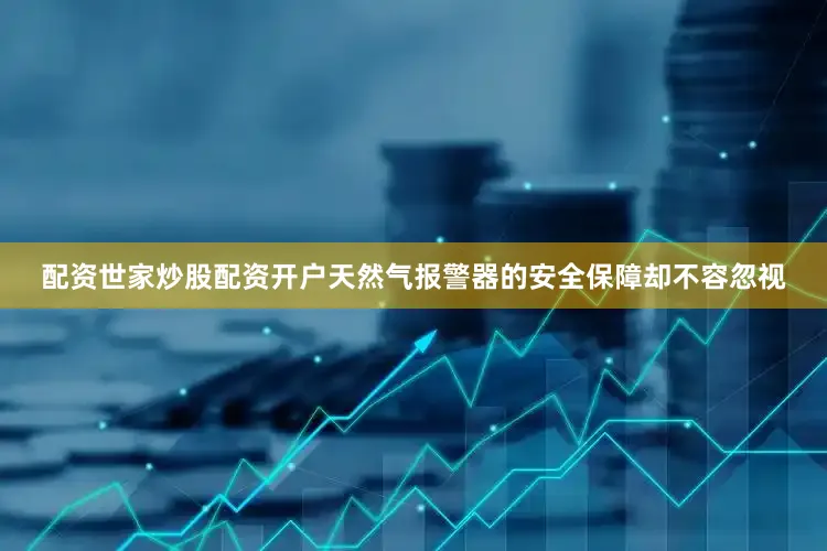配资世家炒股配资开户天然气报警器的安全保障却不容忽视