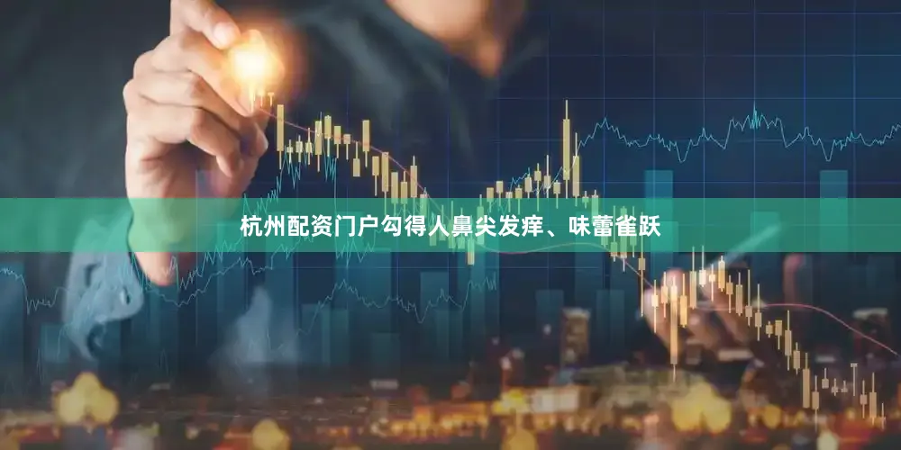 杭州配资门户勾得人鼻尖发痒、味蕾雀跃