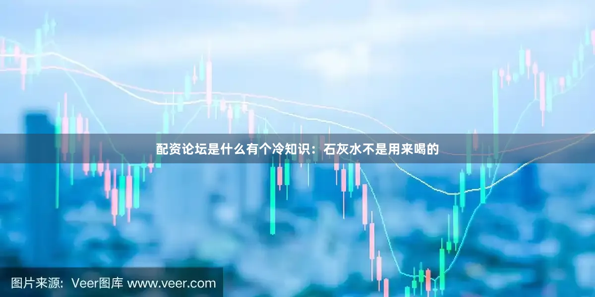 配资论坛是什么有个冷知识：石灰水不是用来喝的