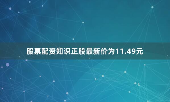 股票配资知识正股最新价为11.49元