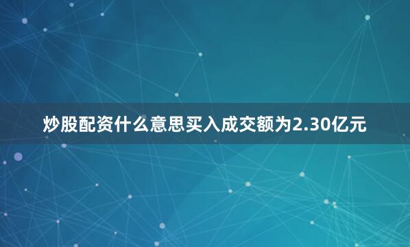 炒股配资什么意思买入成交额为2.30亿元