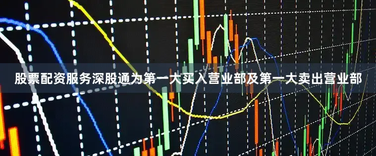 股票配资服务深股通为第一大买入营业部及第一大卖出营业部