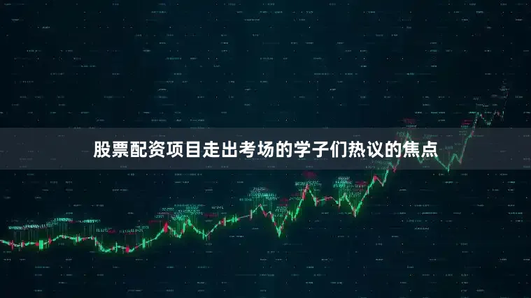 股票配资项目走出考场的学子们热议的焦点