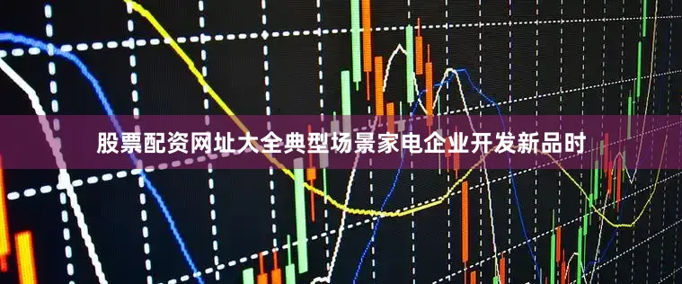 股票配资网址大全典型场景家电企业开发新品时