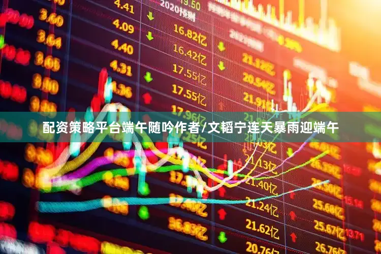 配资策略平台端午随吟作者/文韬宁连天暴雨迎端午