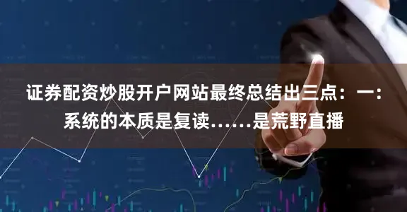 证券配资炒股开户网站最终总结出三点：一：系统的本质是复读……是荒野直播
