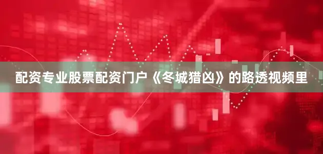 配资专业股票配资门户《冬城猎凶》的路透视频里