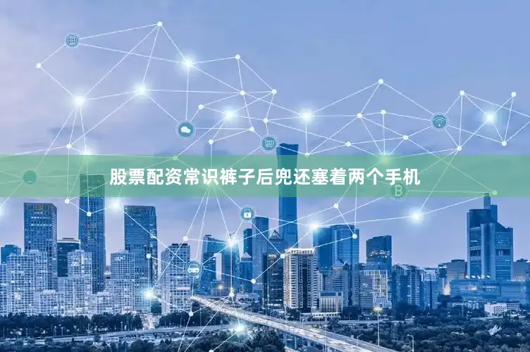 股票配资常识裤子后兜还塞着两个手机