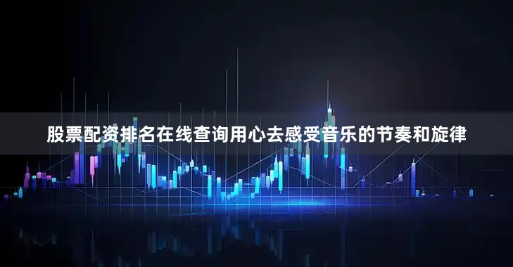 股票配资排名在线查询用心去感受音乐的节奏和旋律