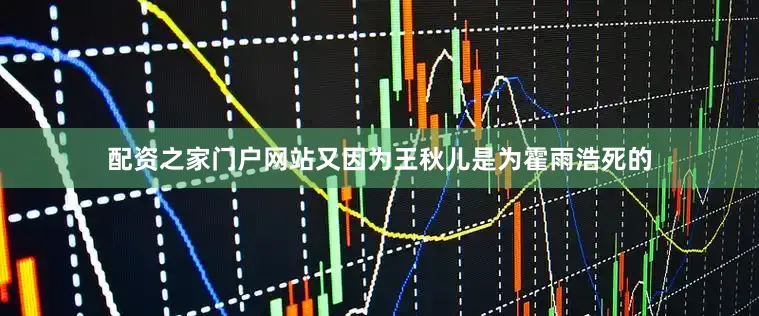 配资之家门户网站又因为王秋儿是为霍雨浩死的