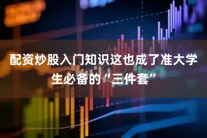 配资炒股入门知识这也成了准大学生必备的“三件套”