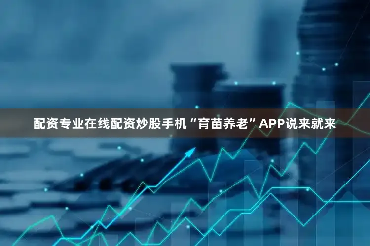 配资专业在线配资炒股手机“育苗养老”APP说来就来