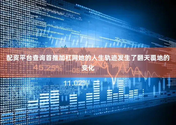 配资平台查询首推加杠网她的人生轨迹发生了翻天覆地的变化