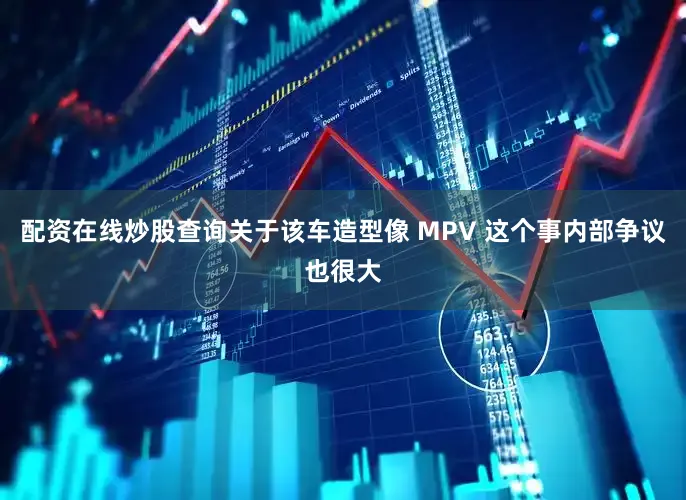 配资在线炒股查询关于该车造型像 MPV 这个事内部争议也很大