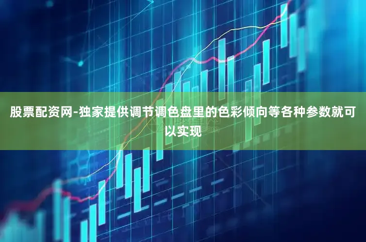 股票配资网-独家提供调节调色盘里的色彩倾向等各种参数就可以实现