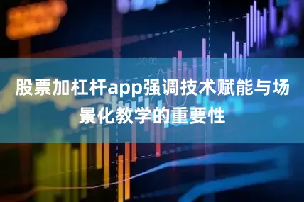 股票加杠杆app强调技术赋能与场景化教学的重要性