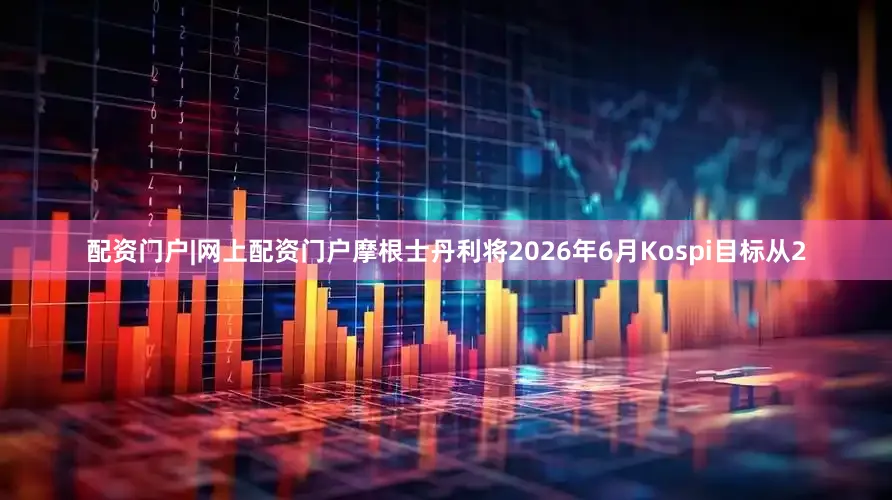 配资门户|网上配资门户摩根士丹利将2026年6月Kospi目标从2