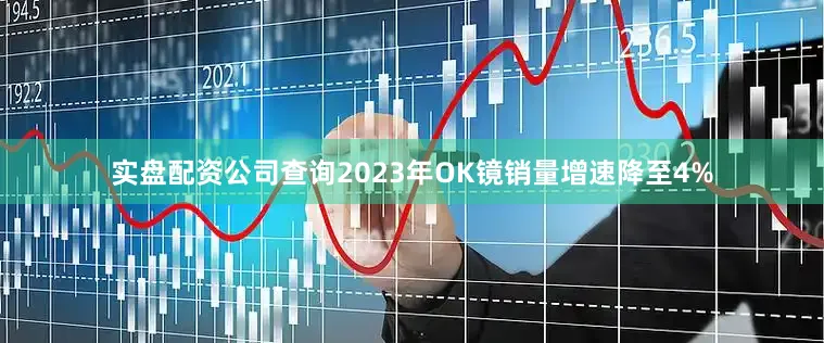 实盘配资公司查询2023年OK镜销量增速降至4%