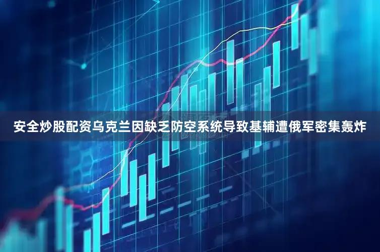 安全炒股配资乌克兰因缺乏防空系统导致基辅遭俄军密集轰炸