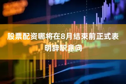 股票配资哪将在8月结束前正式表明辞职意向