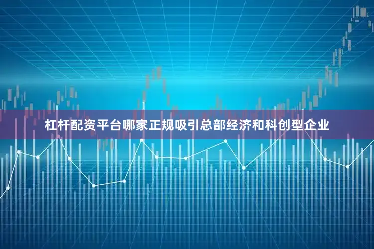 杠杆配资平台哪家正规吸引总部经济和科创型企业