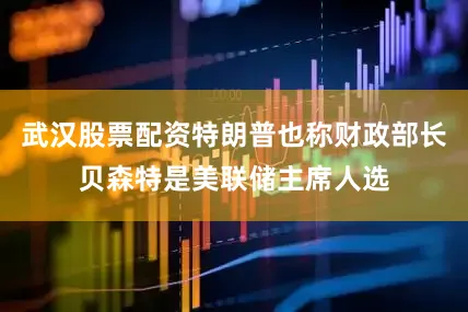 武汉股票配资特朗普也称财政部长贝森特是美联储主席人选
