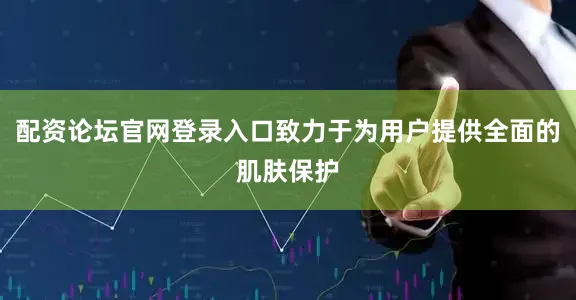 配资论坛官网登录入口致力于为用户提供全面的肌肤保护