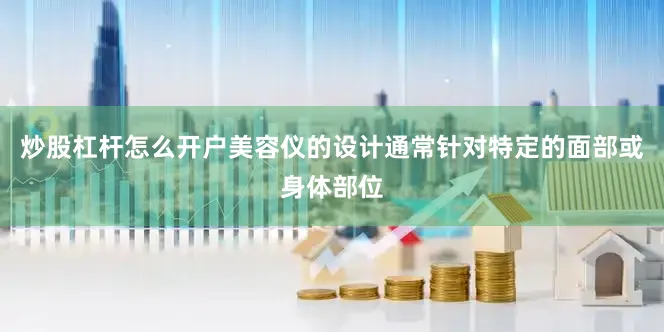 炒股杠杆怎么开户美容仪的设计通常针对特定的面部或身体部位