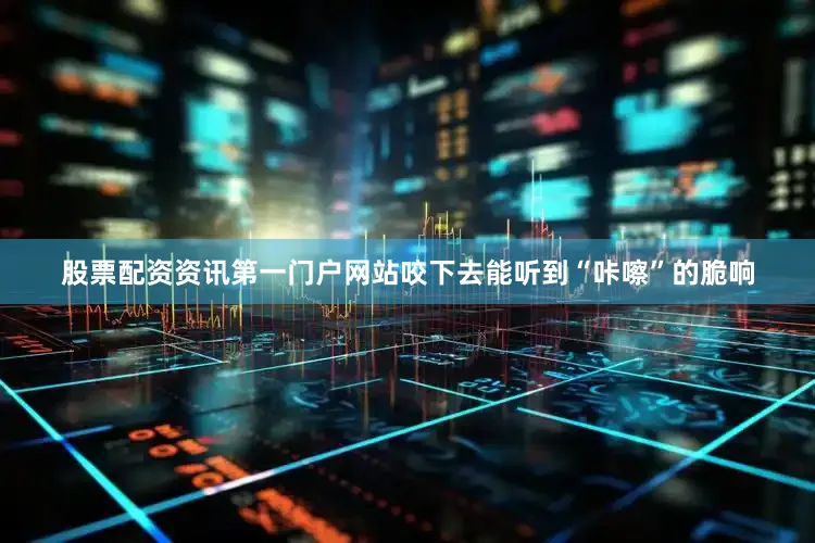 股票配资资讯第一门户网站咬下去能听到“咔嚓”的脆响