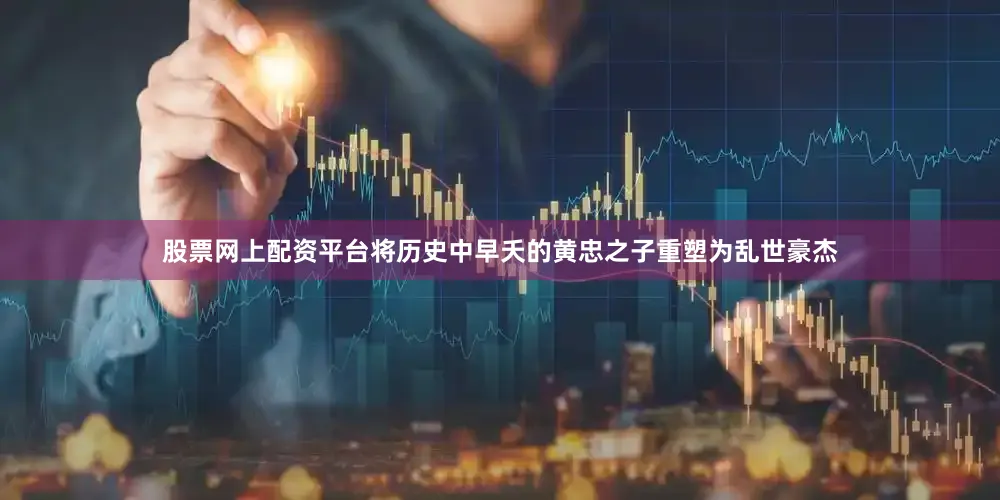 股票网上配资平台将历史中早夭的黄忠之子重塑为乱世豪杰