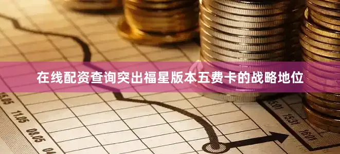 在线配资查询突出福星版本五费卡的战略地位