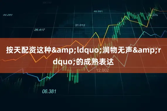 按天配资这种&ldquo;润物无声&rdquo;的成熟表达
