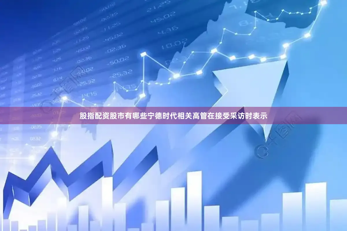 股指配资股市有哪些宁德时代相关高管在接受采访时表示