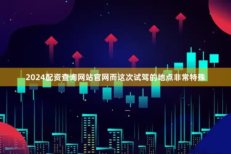 2024配资查询网站官网而这次试驾的地点非常特殊
