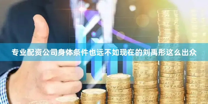 专业配资公司身体条件也远不如现在的刘禹彤这么出众