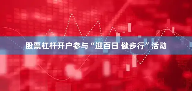 股票杠杆开户参与“迎百日 健步行”活动