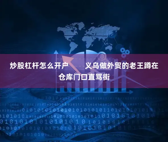 炒股杠杆怎么开户        义乌做外贸的老王蹲在仓库门口直骂街