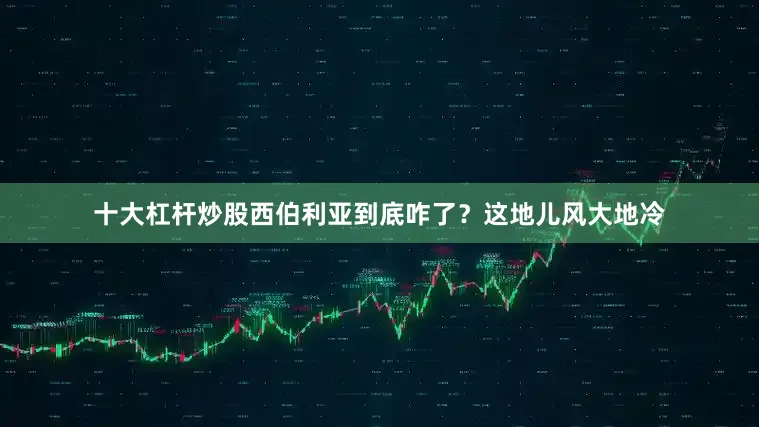 十大杠杆炒股西伯利亚到底咋了？这地儿风大地冷